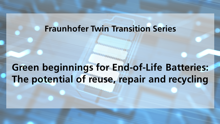 Webinar: Fraunhofer Twin Transition Series “Green beginnings for End-of-Life Batteries: The potential of reuse, repair and recycling